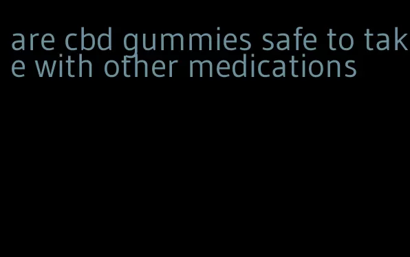 are cbd gummies safe to take with other medications