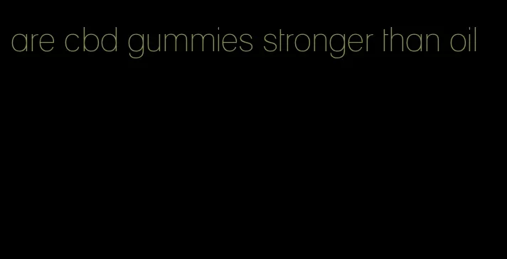 are cbd gummies stronger than oil