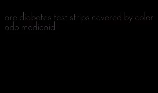 are diabetes test strips covered by colorado medicaid