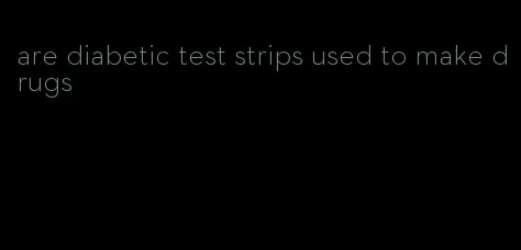 are diabetic test strips used to make drugs