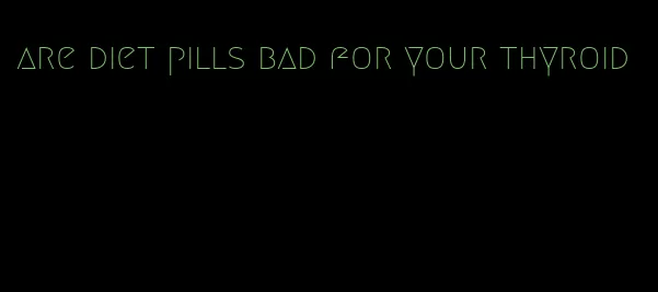 are diet pills bad for your thyroid