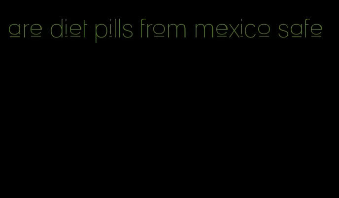 are diet pills from mexico safe