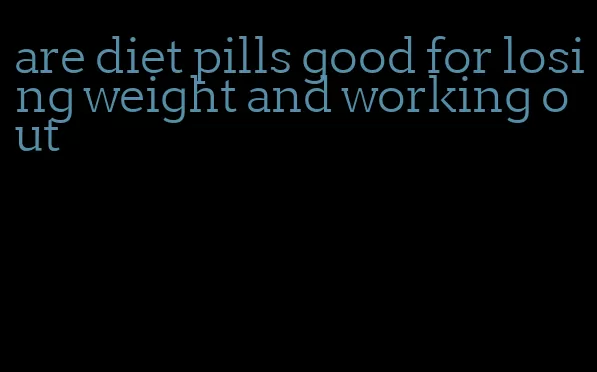 are diet pills good for losing weight and working out