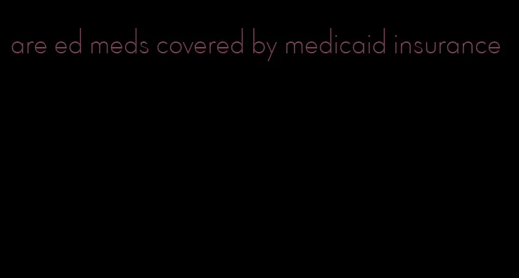 are ed meds covered by medicaid insurance