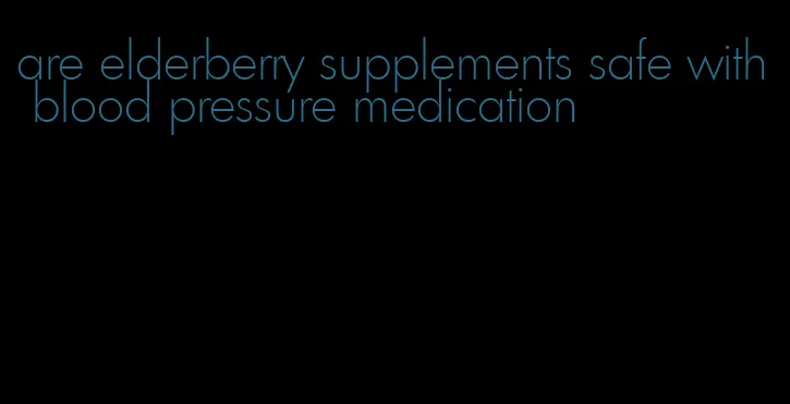 are elderberry supplements safe with blood pressure medication