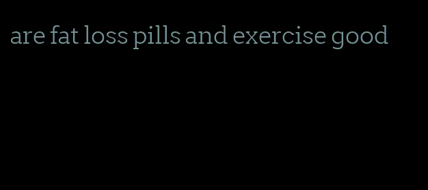 are fat loss pills and exercise good