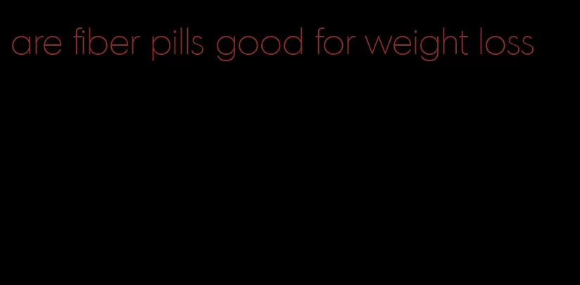 are fiber pills good for weight loss