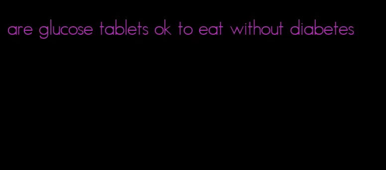 are glucose tablets ok to eat without diabetes