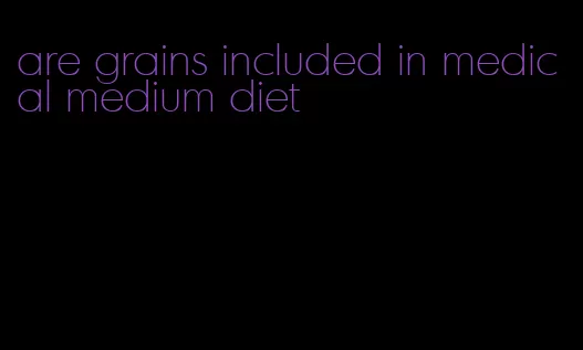 are grains included in medical medium diet