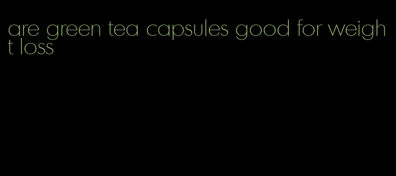 are green tea capsules good for weight loss