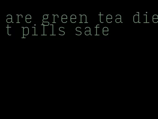 are green tea diet pills safe