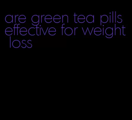 are green tea pills effective for weight loss