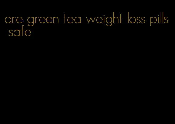 are green tea weight loss pills safe