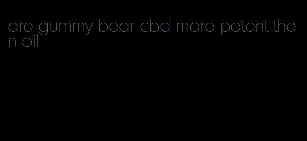 are gummy bear cbd more potent then oil