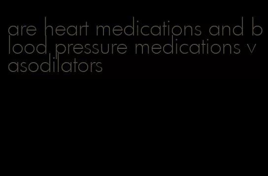 are heart medications and blood pressure medications vasodilators