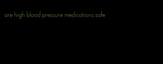 are high blood pressure medications safe