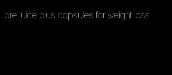 are juice plus capsules for weight loss