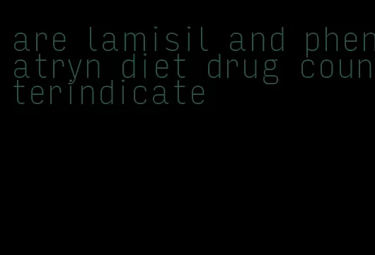 are lamisil and phenatryn diet drug counterindicate