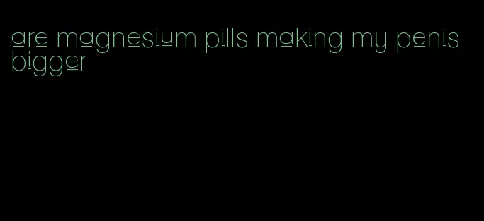 are magnesium pills making my penis bigger