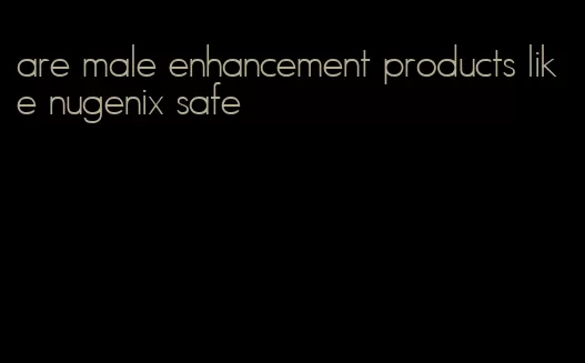 are male enhancement products like nugenix safe