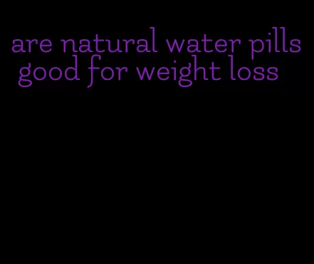 are natural water pills good for weight loss