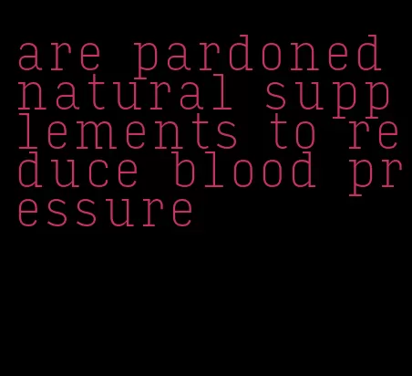 are pardoned natural supplements to reduce blood pressure