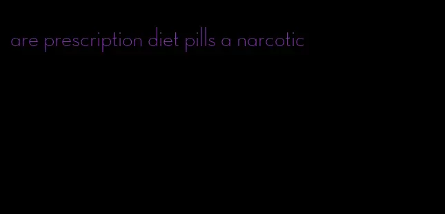 are prescription diet pills a narcotic