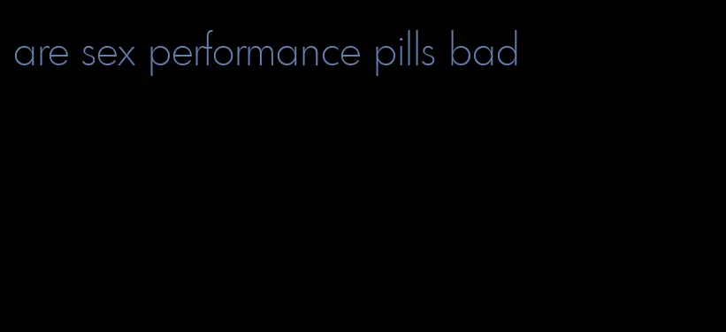 are sex performance pills bad