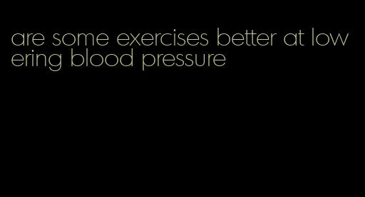 are some exercises better at lowering blood pressure