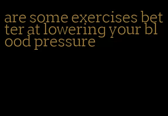 are some exercises better at lowering your blood pressure