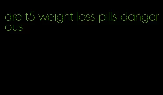 are t5 weight loss pills dangerous