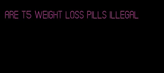 are t5 weight loss pills illegal