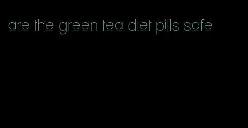 are the green tea diet pills safe