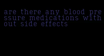 are there any blood pressure medications without side effects