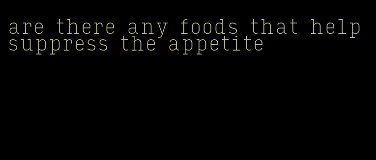 are there any foods that help suppress the appetite