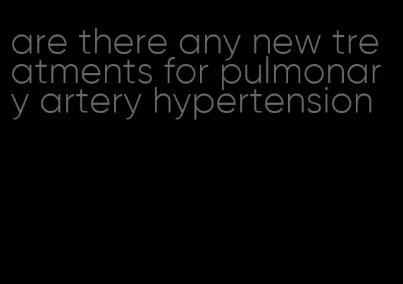 are there any new treatments for pulmonary artery hypertension