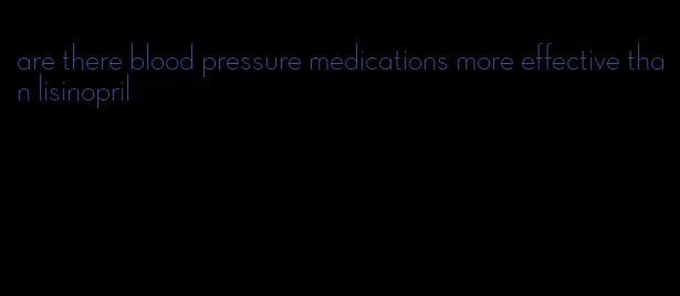 are there blood pressure medications more effective than lisinopril