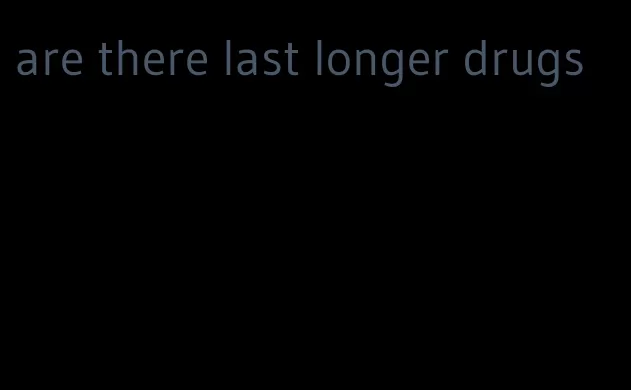 are there last longer drugs