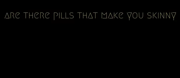 are there pills that make you skinny