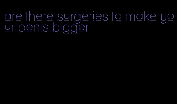 are there surgeries to make your penis bigger