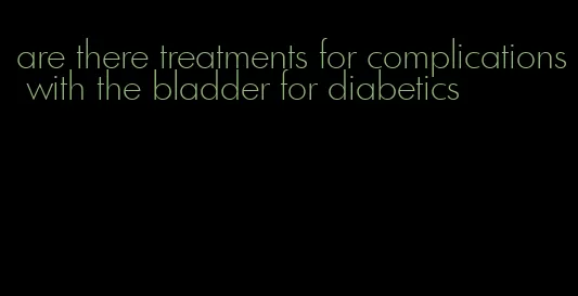 are there treatments for complications with the bladder for diabetics