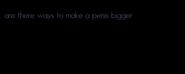 are there ways to make a penis bigger