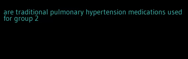 are traditional pulmonary hypertension medications used for group 2