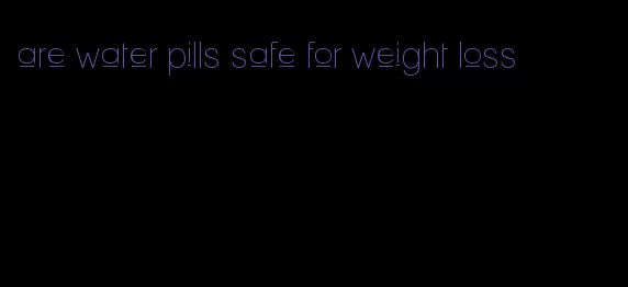 are water pills safe for weight loss