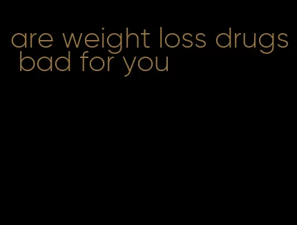 are weight loss drugs bad for you