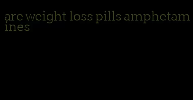 are weight loss pills amphetamines