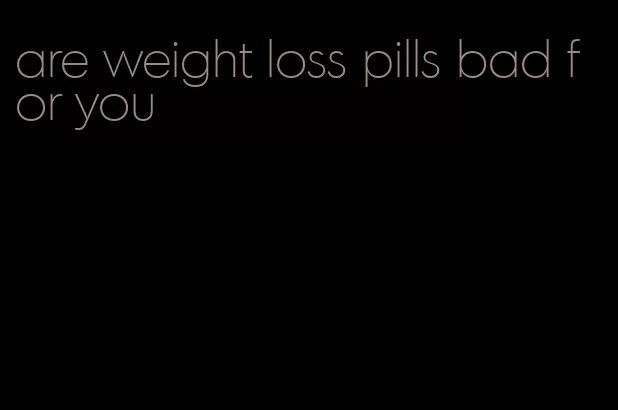 are weight loss pills bad for you