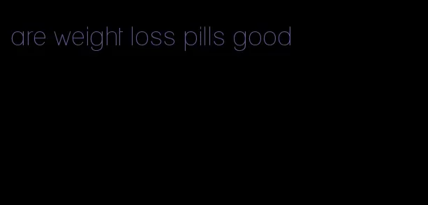 are weight loss pills good