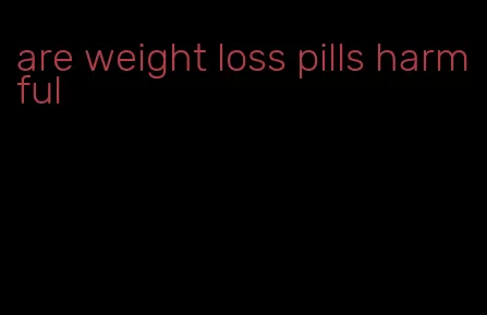 are weight loss pills harmful