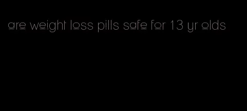 are weight loss pills safe for 13 yr olds